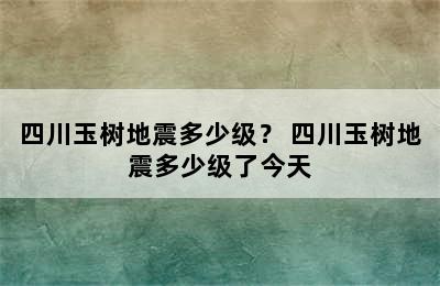 四川玉树地震多少级？ 四川玉树地震多少级了今天